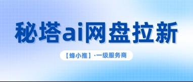 蜂小推，别找错渠道！秘塔AI网盘拉新平台入口大揭秘